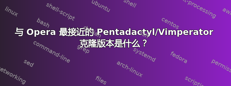 与 Opera 最接近的 Pentadactyl/Vimperator 克隆版本是什么？