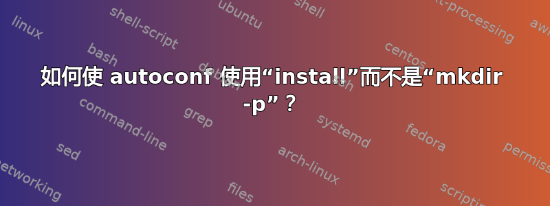 如何使 autoconf 使用“install”而不是“mkdir -p”？