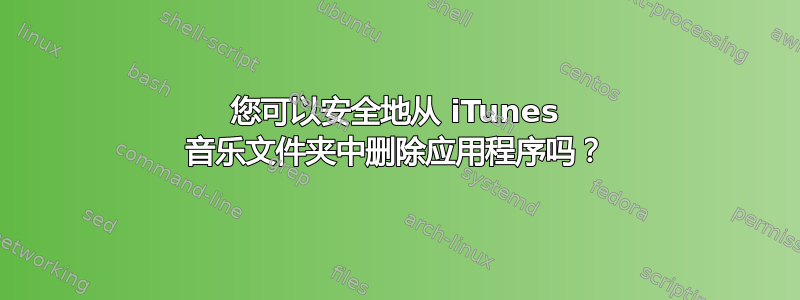 您可以安全地从 iTunes 音乐文件夹中删除应用程序吗？