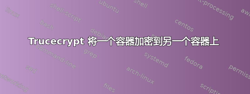 Trucecrypt 将一个容器加密到另一个容器上