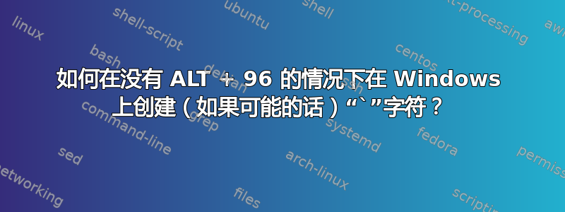 如何在没有 ALT + 96 的情况下在 Windows 上创建（如果可能的话）“`”字符？