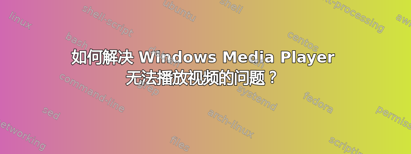 如何解决 Windows Media Player 无法播放视频的问题？