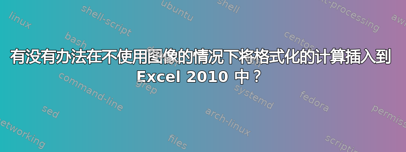 有没有办法在不使用图像的情况下将格式化的计算插入到 Excel 2010 中？