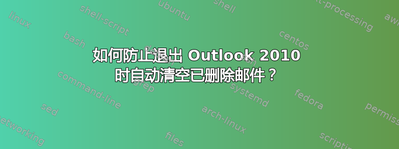 如何防止退出 Outlook 2010 时自动清空已删除邮件？