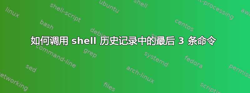 如何调用 shell 历史记录中的最后 3 条命令