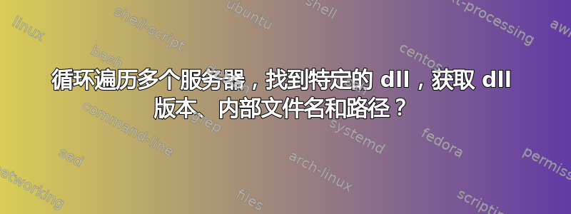 循环遍历多个服务器，找到特定的 dll，获取 dll 版本、内部文件名和路径？