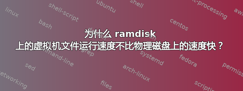 为什么 ramdisk 上的虚拟机文件运行速度不比物理磁盘上的速度快？