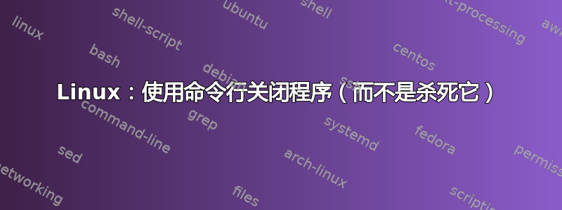 Linux：使用命令行关闭程序（而不是杀死它）