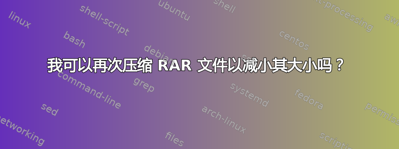 我可以再次压缩 RAR 文件以减小其大小吗？