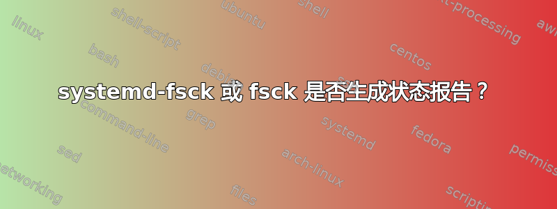 systemd-fsck 或 fsck 是否生成状态报告？