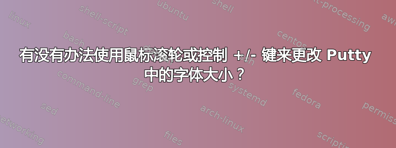 有没有办法使用鼠标滚轮或控制 +/- 键来更改 Putty 中的字体大小？