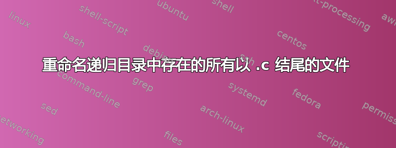 重命名递归目录中存在的所有以 .c 结尾的文件