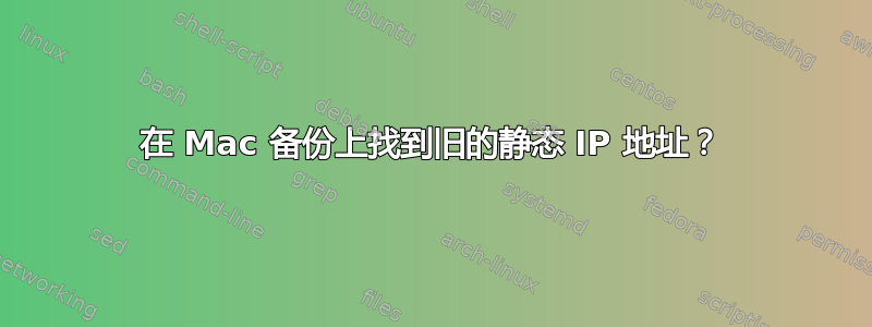 在 Mac 备份上找到旧的静态 IP 地址？