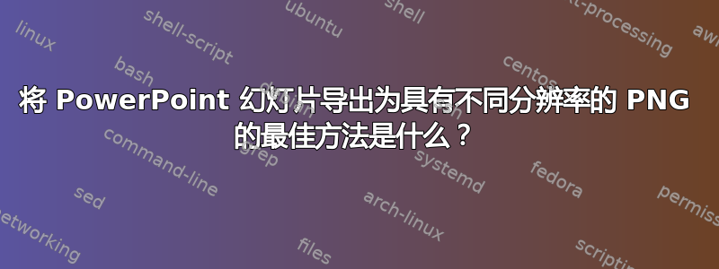 将 PowerPoint 幻灯片导出为具有不同分辨率的 PNG 的最佳方法是什么？