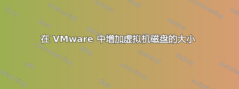 在 VMware 中增加虚拟机磁盘的大小