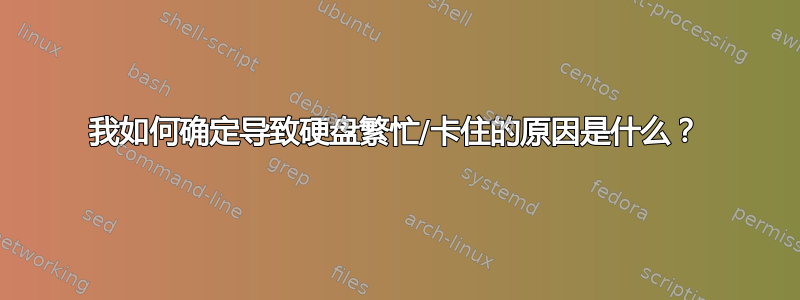 我如何确定导致硬盘繁忙/卡住的原因是什么？