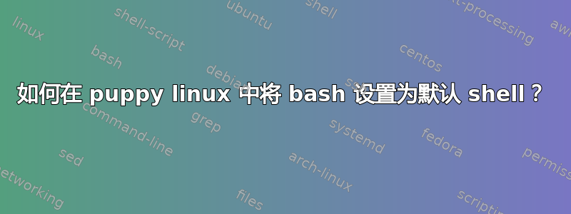 如何在 puppy linux 中将 bash 设置为默认 shell？