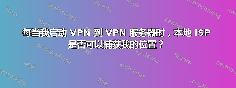 每当我启动 VPN 到 VPN 服务器时，本地 ISP 是否可以捕获我的位置？