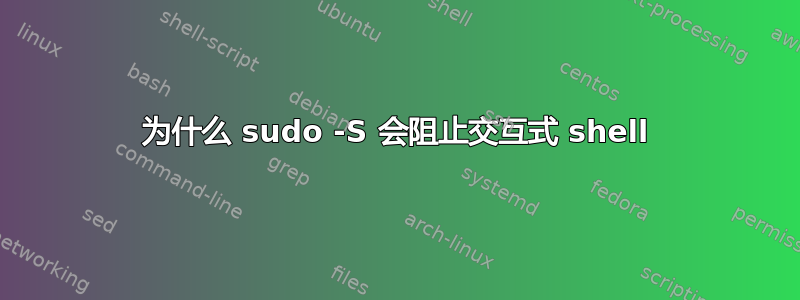 为什么 sudo -S 会阻止交互式 shell