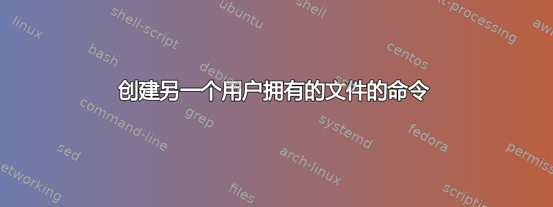 创建另一个用户拥有的文件的命令