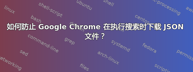 如何防止 Google Chrome 在执行搜索时下载 JSON 文件？