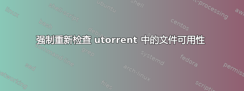 强制重新检查 utorrent 中的文件可用性