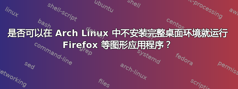 是否可以在 Arch Linux 中不安装完整桌面环境就运行 Firefox 等图形应用程序？