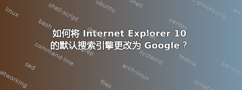 如何将 Internet Explorer 10 的默认搜索引擎更改为 Google？