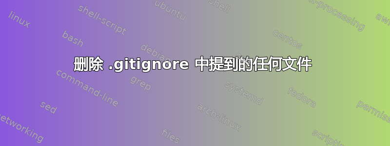 删除 .gitignore 中提到的任何文件