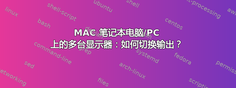 MAC 笔记本电脑/PC 上的多台显示器：如何切换输出？