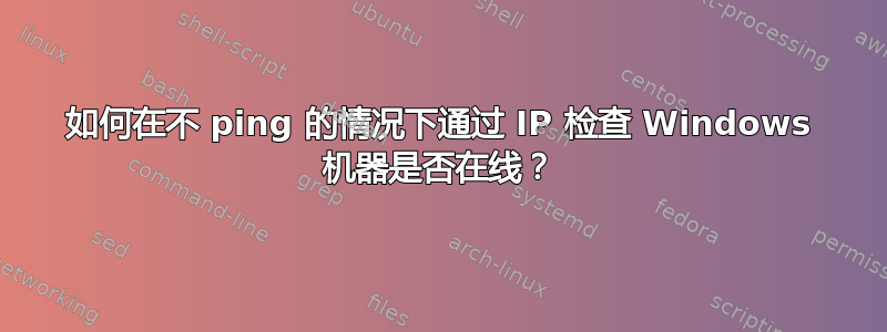 如何在不 ping 的情况下通过 IP 检查 Windows 机器是否在线？