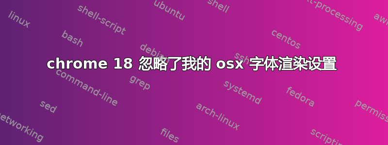 chrome 18 忽略了我的 osx 字体渲染设置