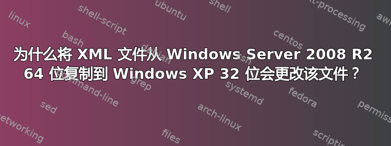 为什么将 XML 文件从 Windows Server 2008 R2 64 位复制到 Windows XP 32 位会更改该文件？