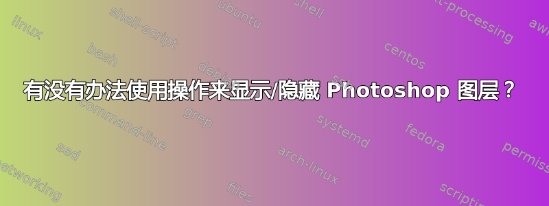 有没有办法使用操作来显示/隐藏 Photoshop 图层？