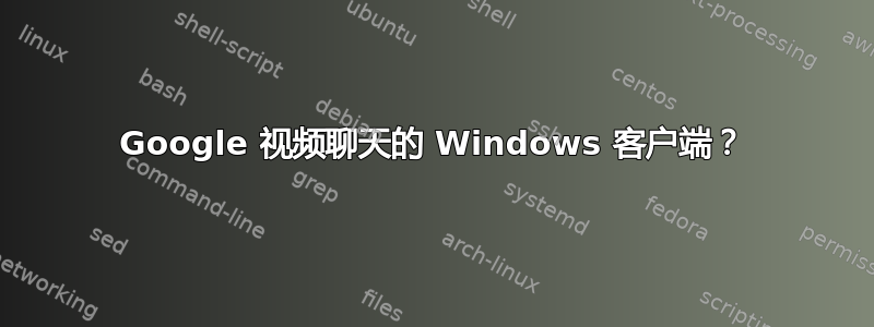 Google 视频聊天的 Windows 客户端？