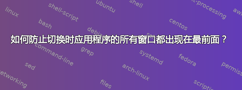 如何防止切换时应用程序的所有窗口都出现在最前面？