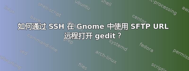 如何通过 SSH 在 Gnome 中使用 SFTP URL 远程打开 gedit？