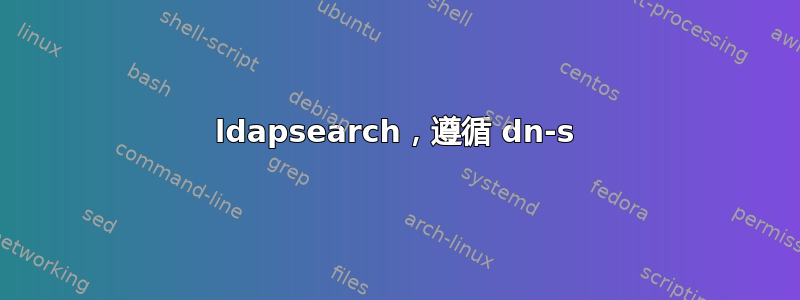 ldapsearch，遵循 dn-s