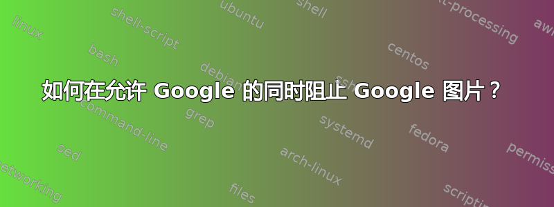 如何在允许 Google 的同时阻止 Google 图片？