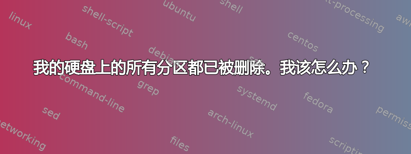 我的硬盘上的所有分区都已被删除。我该怎么办？