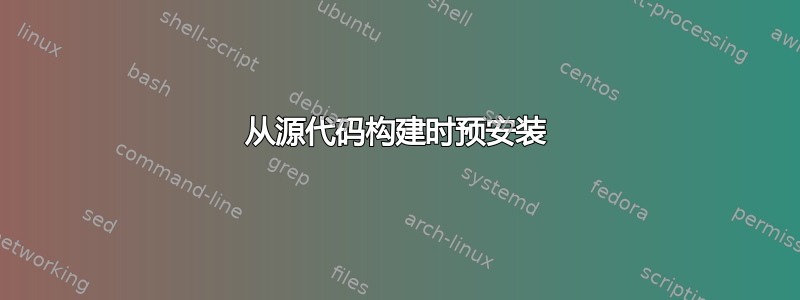 从源代码构建时预安装