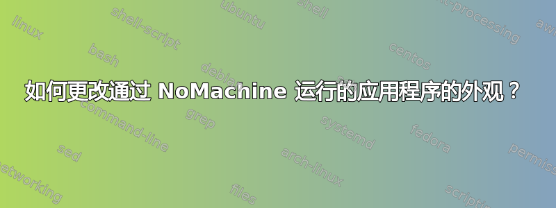 如何更改通过 NoMachine 运行的应用程序的外观？