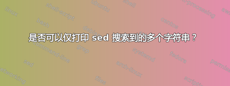 是否可以仅打印 sed 搜索到的多个字符串？