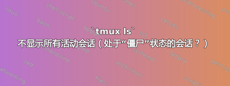 `tmux ls` 不显示所有活动会话（处于“僵尸”状态的会话？）