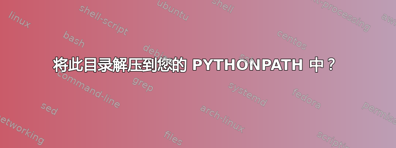 将此目录解压到您的 PYTHONPATH 中？