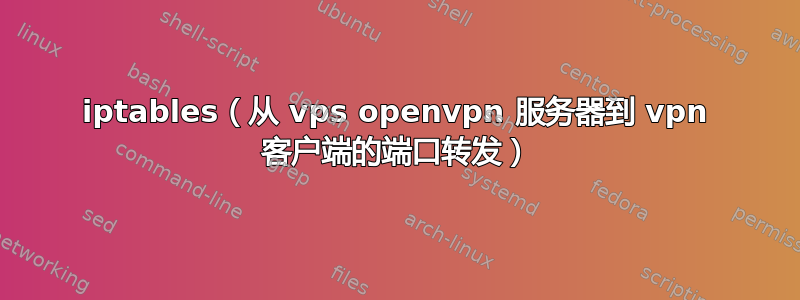 iptables（从 vps openvpn 服务器到 vpn 客户端的端口转发）