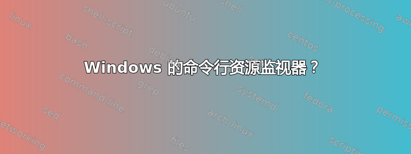 Windows 的命令行资源监视器？