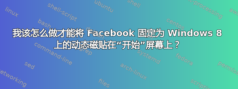 我该怎么做才能将 Facebook 固定为 Windows 8 上的动态磁贴在“开始”屏幕上？