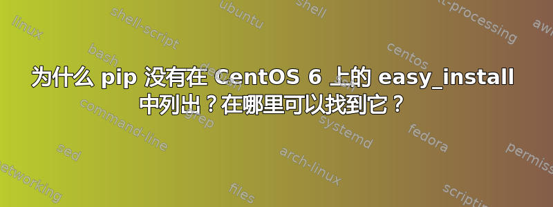 为什么 pip 没有在 CentOS 6 上的 easy_install 中列出？在哪里可以找到它？