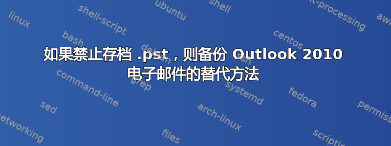 如果禁止存档 .pst，则备份 Outlook 2010 电子邮件的替代方法